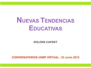 NUEVAS TENDENCIAS
          EDUCATIVAS
             DOLORS CAPDET




CONVERSATORIOS USMP VIRTUAL - 23 Junio 2012
 
