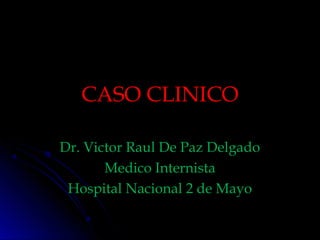 CASO CLINICOCASO CLINICO
Dr. Victor Raul De Paz DelgadoDr. Victor Raul De Paz Delgado
Medico InternistaMedico Internista
Hospital Nacional 2 de MayoHospital Nacional 2 de Mayo
 