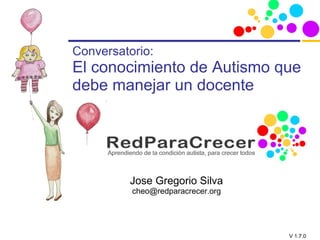 Conversatorio: El conocimiento de Autismo que debe manejar un docente Jose Gregorio Silva [email_address] 
