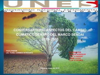 CONVERSARTORIO ASPECTOS DEL CAMBIO
CLIMATICO DENTRO DEL MARCO SENDAI
2015- 2030
FACILITADOR
LIC. TCNEL CARMEN RITROVATO INTEGRANTES
CARLOS GONZALEZ
C.I.N° V-10455207
YAMMI LUCES
C.I.N° V-13518819
Maracay, mayo del 2019
 