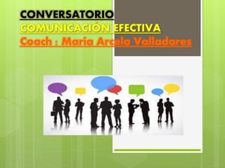 CONVERSATORIO
COMUNICACIÓN EFECTIVA
Coach : María Arcela Valladares
 