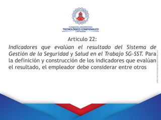 Articulo 22:
Indicadores que evalúan el resultado del Sistema de
Gestión de la Seguridad y Salud en el Trabajo SG-SST. Para
la definición y construcción de los indicadores que evalúan
el resultado, el empleador debe considerar entre otros
 
