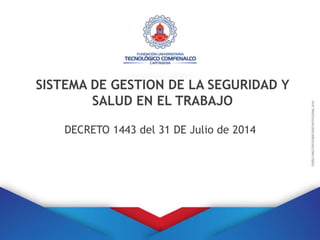 SISTEMA DE GESTION DE LA SEGURIDAD Y
SALUD EN EL TRABAJO
DECRETO 1443 del 31 DE Julio de 2014
 