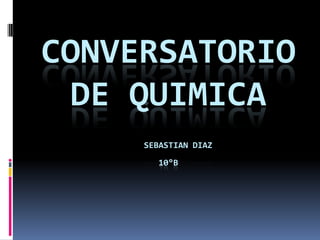 CONVERSATORIO
DE QUIMICA
SEBASTIAN DIAZ
10°B
 