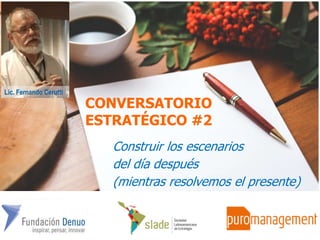 CONVERSATORIO
ESTRATÉGICO #2
Construir los escenarios
del día después
(mientras resolvemos el presente)
Lic. Fernando Cerutti
 