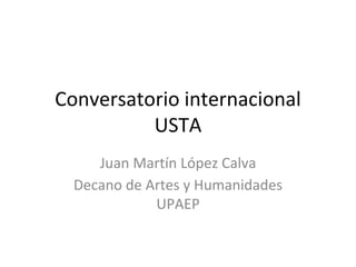 Conversatorio internacional
USTA
Juan Martín López Calva
Decano de Artes y Humanidades
UPAEP
 