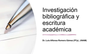 Investigación
bibliográfica y
escritura
académica
Dr. Luis Alfonso Romero Gámez (FFyL, UNAM)
 