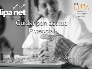 Cuidar con actitud
Prosocial
Nuevas Perspectivas para cuidadores de personas
dependientes
 
