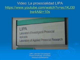Video: La prosocialidad LIPA
https://www.youtube.com/watch?v=ec1KJ30
bw4A&t=10s
LIPA Laboratori d'Investigació
Prosocial Aplicada Universitat
Autònoma de Barcelona
 