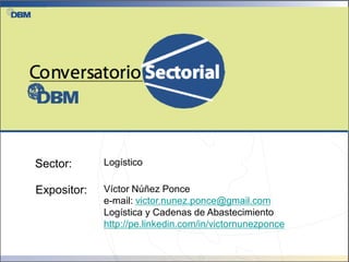 Sector:      Logístico

Expositor:   Víctor Núñez Ponce
             e-mail: victor.nunez.ponce@gmail.com
             Logística y Cadenas de Abastecimiento
             http://pe.linkedin.com/in/victornunezponce
 