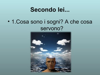 Secondo lei... 
• 1.Cosa sono i sogni? A che cosa 
servono? 
 