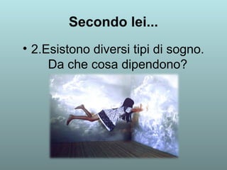 Secondo lei... 
• 2.Esistono diversi tipi di sogno. 
Da che cosa dipendono? 
 