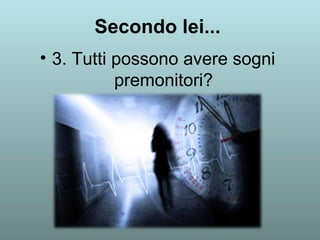 Secondo lei... 
• 3. Tutti possono avere sogni 
premonitori? 
 