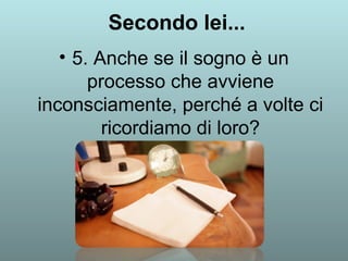 Secondo lei... 
• 5. Anche se il sogno è un 
processo che avviene 
inconsciamente, perché a volte ci 
ricordiamo di loro? 
 