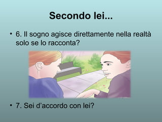Secondo lei... 
• 6. Il sogno agisce direttamente nella realtà 
solo se lo racconta? 
• 7. Sei d’accordo con lei? 
 