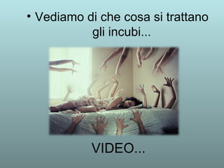 • Vediamo di che cosa si trattano 
gli incubi... 
VIDEO... 

