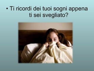 • Ti ricordi dei tuoi sogni appena 
ti sei svegliato? 
 