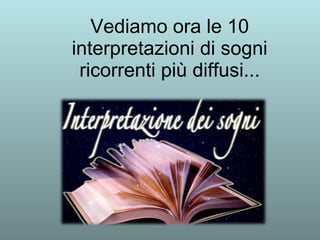 Vediamo ora le 10 
interpretazioni di sogni 
ricorrenti più diffusi... 
 