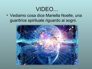 VIDEO... 
• Vediamo cosa dice Mariella Noelle, una 
guaritrice spirituale riguardo ai sogni. 
 