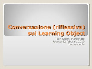 Conversazione (riflessiva) sui Learning Object con Gianni Marconato Padova 22 febbraio 2010 Innovascuola 