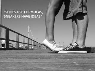 “SHOES USE FORMULAS,
SNEAKERS HAVE IDEAS”
 