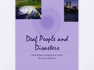Deaf People and
   Disasters
 Have things changed over time?
       By: Anne Hainisch
 