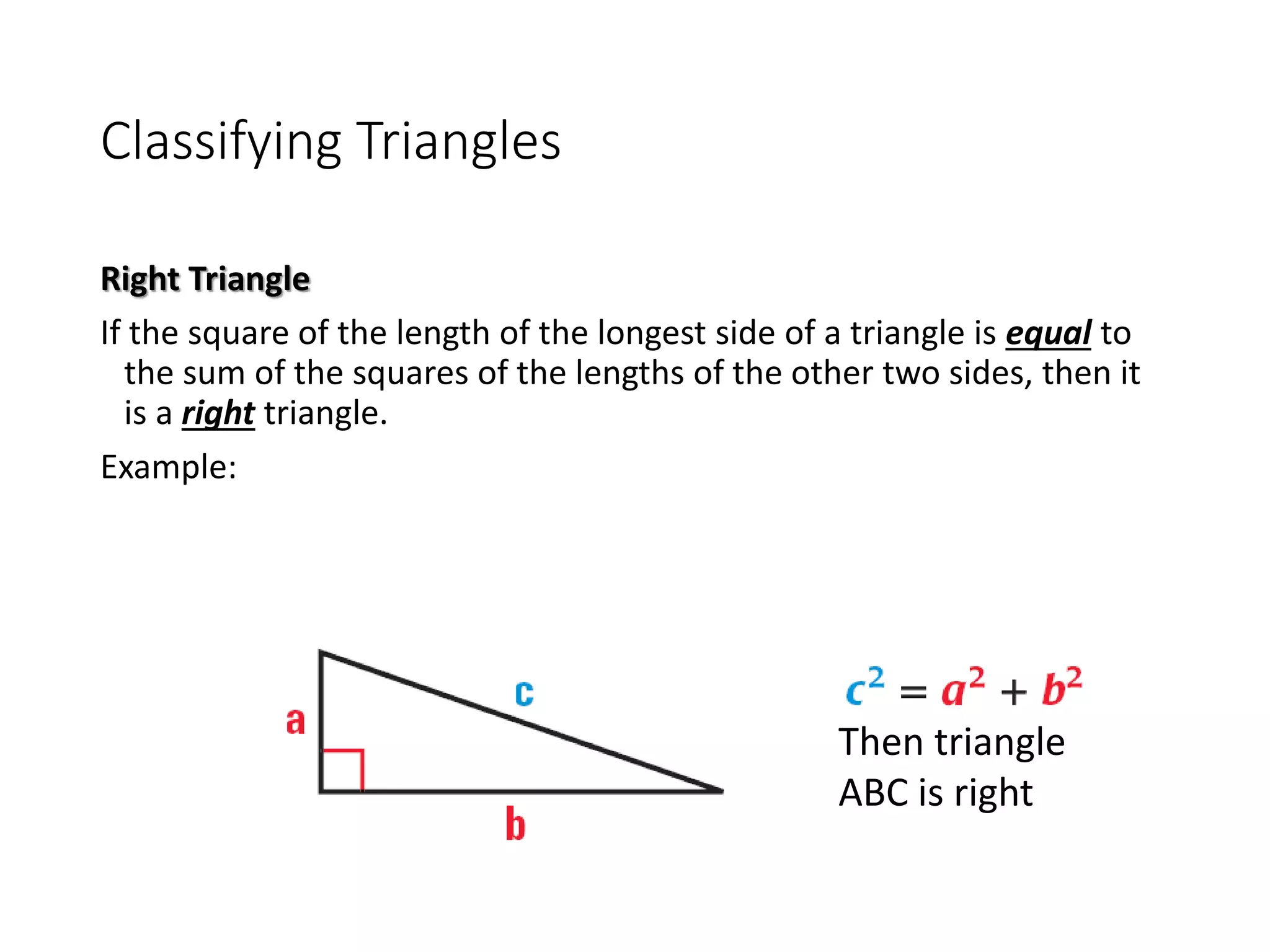 Classifying Triangles
Right Triangle
If the square of the length of the longest side of a triangle is equal to
the sum of the squares of the lengths of the other two sides, then it
is a right triangle.
Example:
Then triangle
ABC is right
 