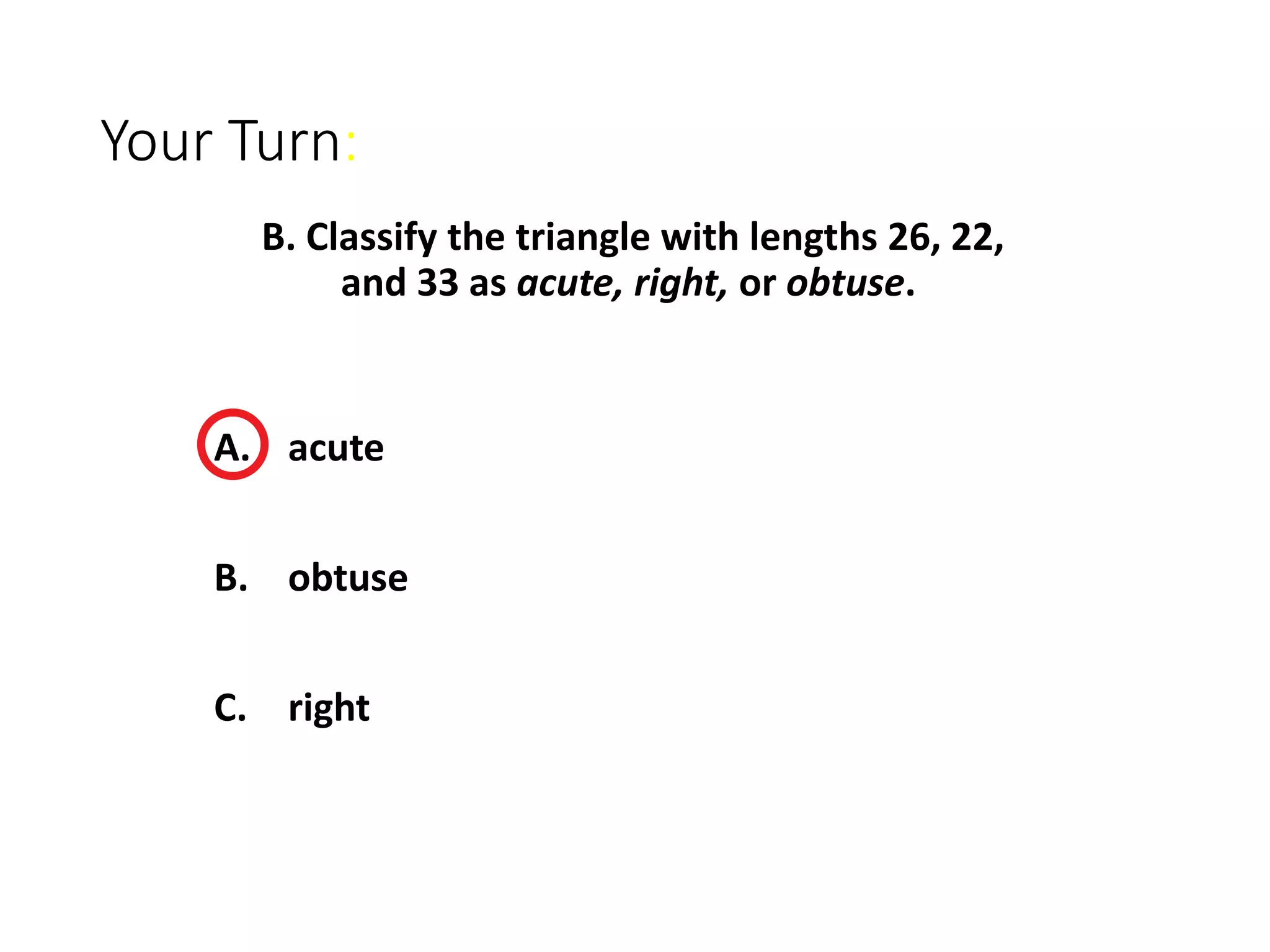 Your Turn:
A. acute
B. obtuse
C. right
B. Classify the triangle with lengths 26, 22,
and 33 as acute, right, or obtuse.
 