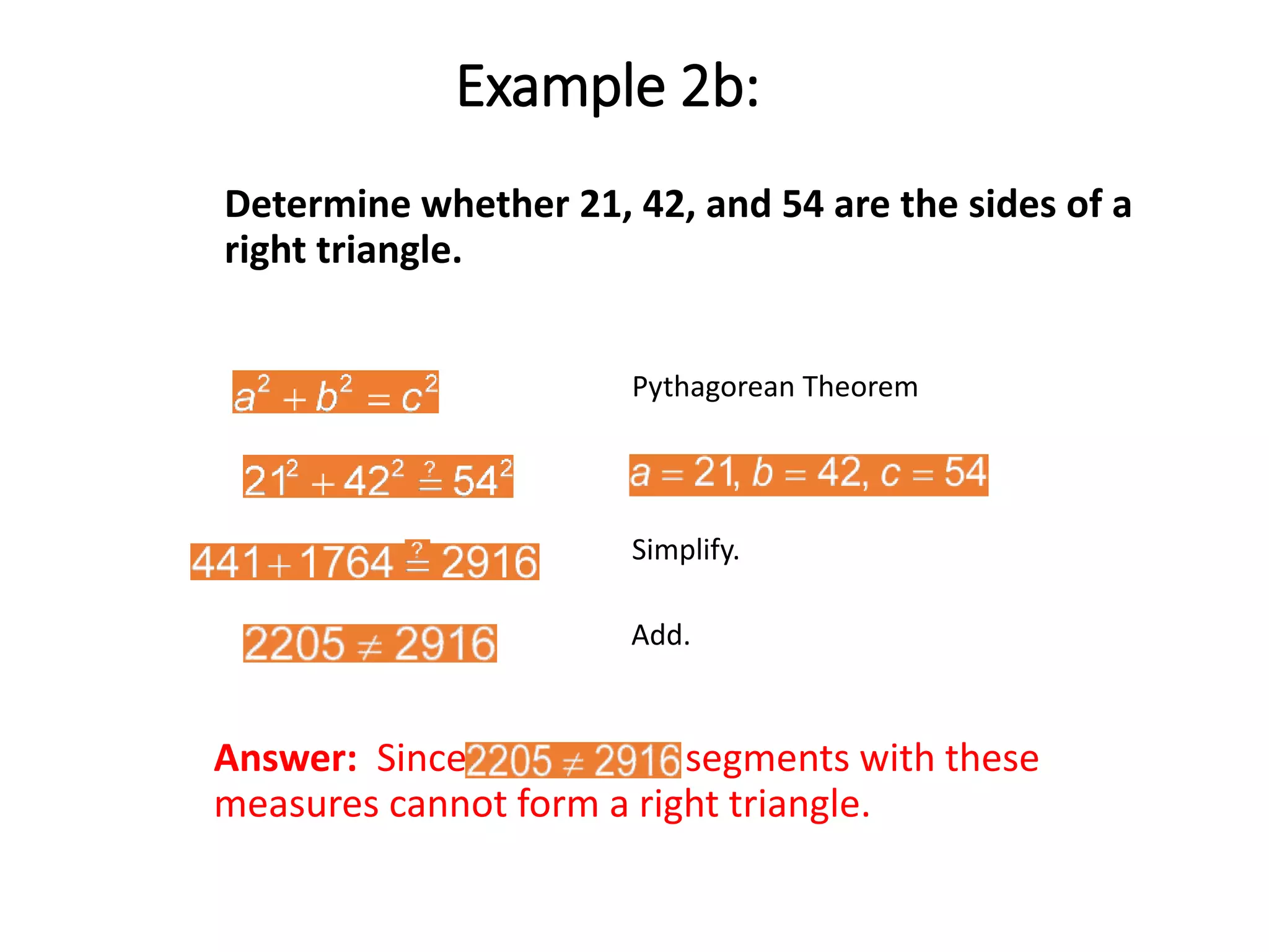 Determine whether 21, 42, and 54 are the sides of a
right triangle.
Pythagorean Theorem
Simplify.
Add.
Answer: Since segments with these
measures cannot form a right triangle.
Example 2b:
 