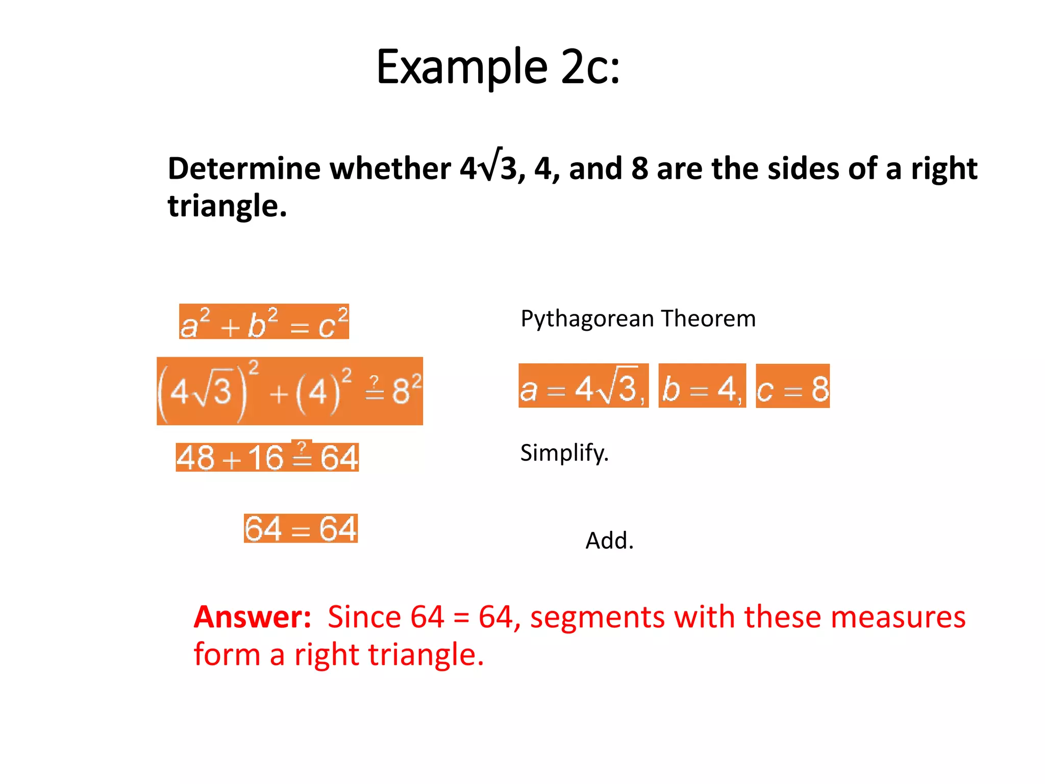Pythagorean Theorem
Simplify.
Add.
Determine whether 4√3, 4, and 8 are the sides of a right
triangle.
Answer: Since 64 = 64, segments with these measures
form a right triangle.
Example 2c:
 