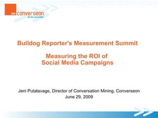 Bulldog Reporter's Measurement Summit

            Measuring the ROI of
           Social Media Campaigns



Jeni Putalavage, Director of Conversation Mining, Converseon
                        June 29, 2009
 