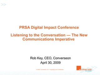 PRSA Digital Impact Conference Listening to the Conversation — The New Communications Imperative  Rob Key, CEO, Converseon April 30, 2009 