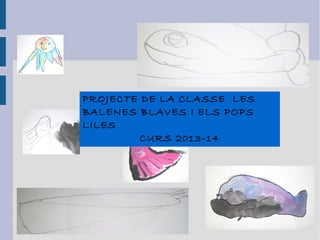 PROJECTE DE LA CLASSE LES
BALENES BLAVES I ELS POPS
LILES
CURS 2013-14

 