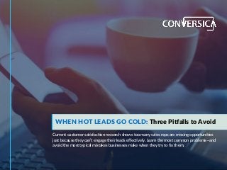 Current customer satisfaction research shows too many sales reps are missing opportunities
just because they can’t engage their leads effectively. Learn the most common problems—and
avoid the most typical mistakes businesses make when they try to fix them.
WHEN HOT LEADS GO COLD: Three Pitfalls to Avoid
 