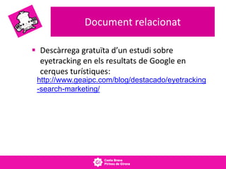 Document relacionat
 Descàrrega gratuïta d’un estudi sobre
eyetracking en els resultats de Google en
cerques turístiques:
http://www.geaipc.com/blog/destacado/eyetracking
-search-marketing/
 