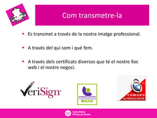 Com transmetre-la
 Es transmet a través de la nostra imatge professional.
 A través del qui som i què fem.
 A través dels certificats diversos que té el nostre lloc
web i el nostre negoci.
 