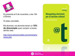 Es presenta el 5 de novembre, a les 19h
a Girona.
Hi esteu convidats.
Els alumnes i ex-alumnes tenen un 15%
de descompte quan comprin a través
del lloc web:
http://www.edicionsvitella.com/entrada/tu
risme.php
 