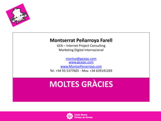MOLTES GRÀCIES
Montserrat Peñarroya Farell
GEA – Internet Project Consulting
Marketing Digital Internacional
montse@geaipc.com
www.geaipc.com
www.MontsePenarroya.com
Tel. +34 93 5377605 - Mov. +34 639141269
 