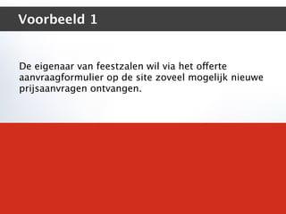 Voorbeeld 1


De eigenaar van feestzalen wil via het offerte
aanvraagformulier op de site zoveel mogelijk nieuwe
prijsaanvragen ontvangen.
 