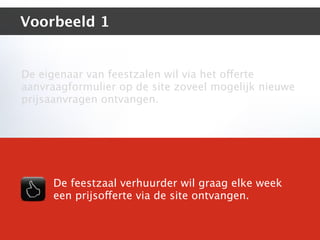 Voorbeeld 1


De eigenaar van feestzalen wil via het offerte
aanvraagformulier op de site zoveel mogelijk nieuwe
prijsaanvragen ontvangen.




     De feestzaal verhuurder wil graag elke week
     een prijsofferte via de site ontvangen.
 