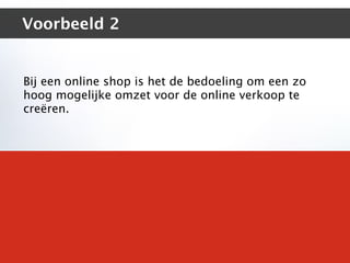Voorbeeld 2


Bij een online shop is het de bedoeling om een zo
hoog mogelijke omzet voor de online verkoop te
creëren.
 