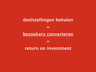 doelstellingen behalen
          =
bezoekers converteren
          =
return on investment
 