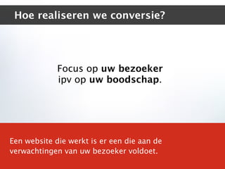 Hoe realiseren we conversie?




             Focus op uw bezoeker
             ipv op uw boodschap.




Een website die werkt is er een die aan de
verwachtingen van uw bezoeker voldoet.
 