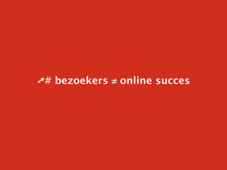 ➚# bezoekers ≠ online succes
 