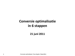 Conversie optimalisatie
         in 6 stappen

                       21 juni 2011




1   Conversie optimalisatie, Frans Appels ( Netprofiler)
 
