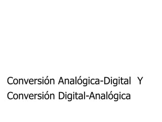 Conversión Analógica-Digital  Y Conversión Digital-Analógica 