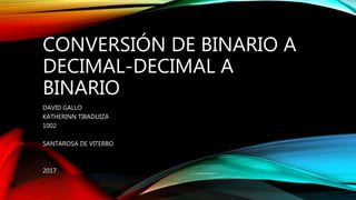 CONVERSIÓN DE BINARIO A
DECIMAL-DECIMAL A
BINARIO
DAVID GALLO
KATHERINN TIBADUIZA
1002
SANTAROSA DE VITERBO
2017
 