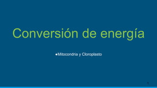 Conversión de energía
●Mitocondria y Cloroplasto
1
 