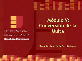  Módulo V: Conversión de la Multa Docente: Juan de la Cruz Guilamo 