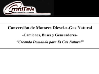 Conversión de Motores Diesel-a-Gas Natural
-Camiones, Buses y Generadores-
“Creando Demanda para El Gas Natural”
 